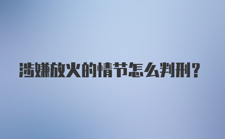 涉嫌放火的情节怎么判刑？