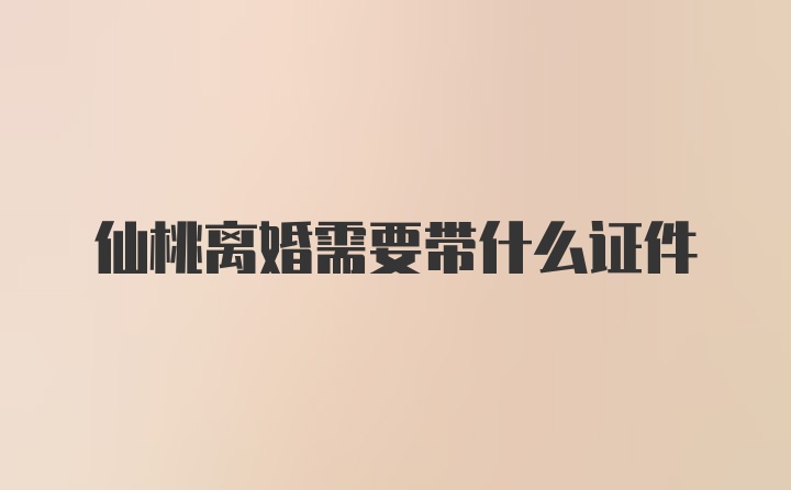 仙桃离婚需要带什么证件