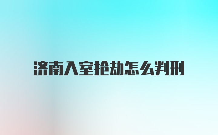 济南入室抢劫怎么判刑