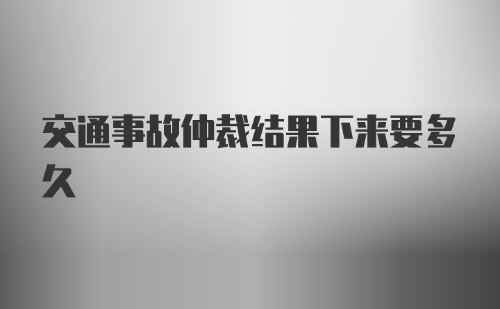 交通事故仲裁结果下来要多久