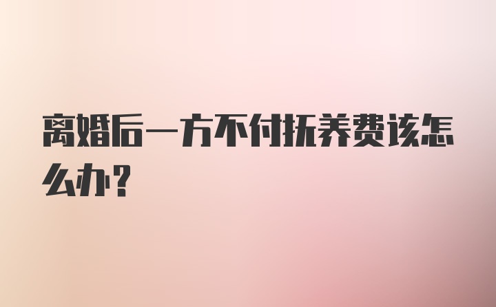 离婚后一方不付抚养费该怎么办?