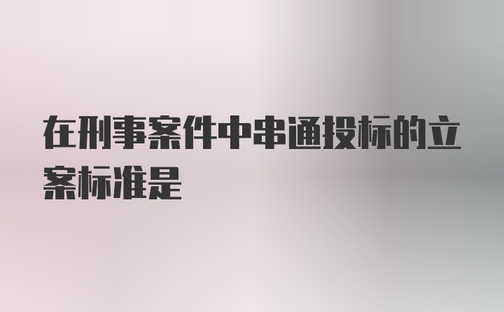 在刑事案件中串通投标的立案标准是