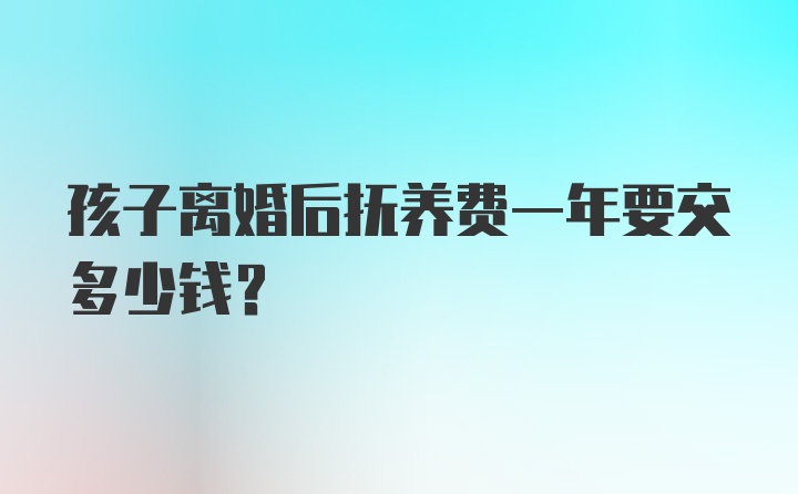 孩子离婚后抚养费一年要交多少钱？