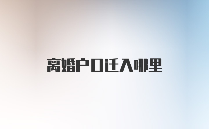 离婚户口迁入哪里
