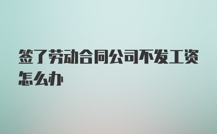 签了劳动合同公司不发工资怎么办