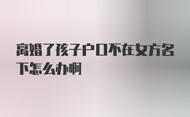 离婚了孩子户口不在女方名下怎么办啊