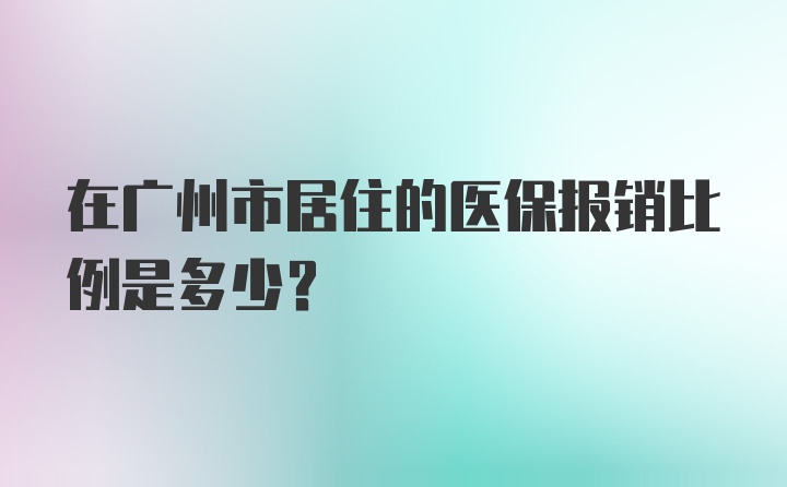 在广州市居住的医保报销比例是多少？