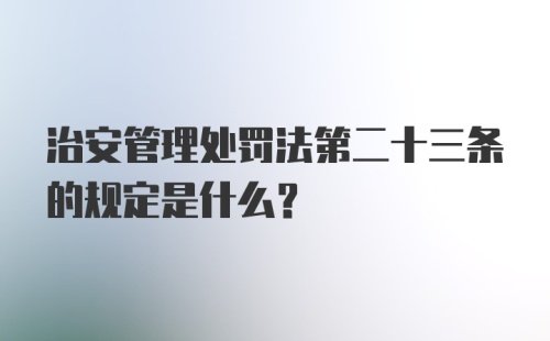 治安管理处罚法第二十三条的规定是什么？