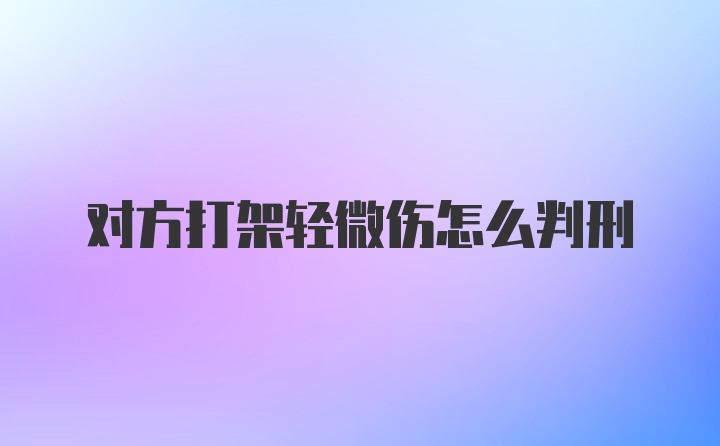 对方打架轻微伤怎么判刑