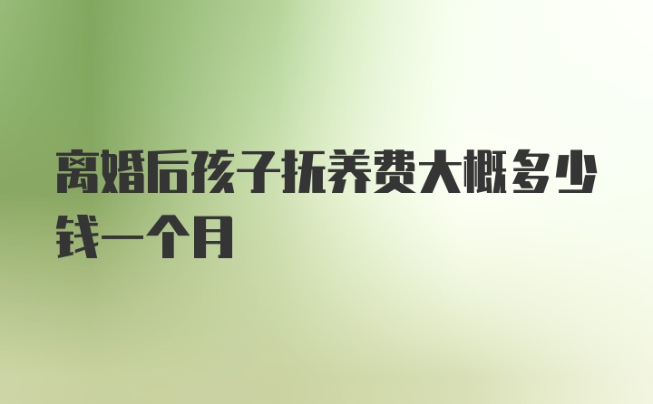 离婚后孩子抚养费大概多少钱一个月