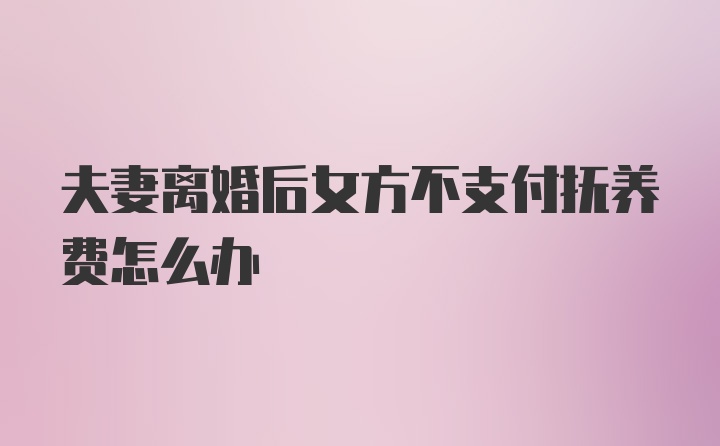 夫妻离婚后女方不支付抚养费怎么办