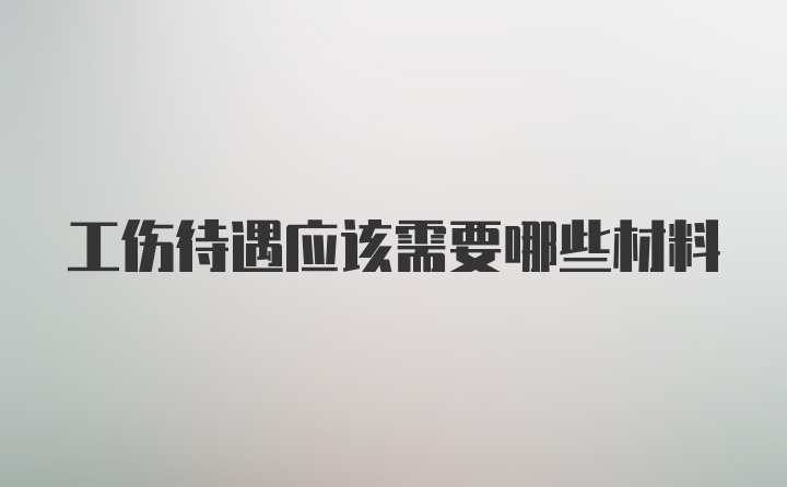 工伤待遇应该需要哪些材料