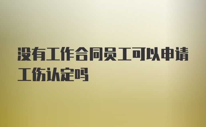 没有工作合同员工可以申请工伤认定吗