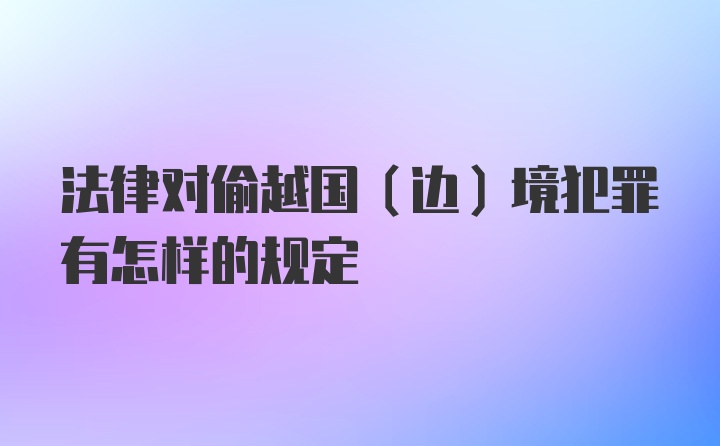 法律对偷越国（边）境犯罪有怎样的规定