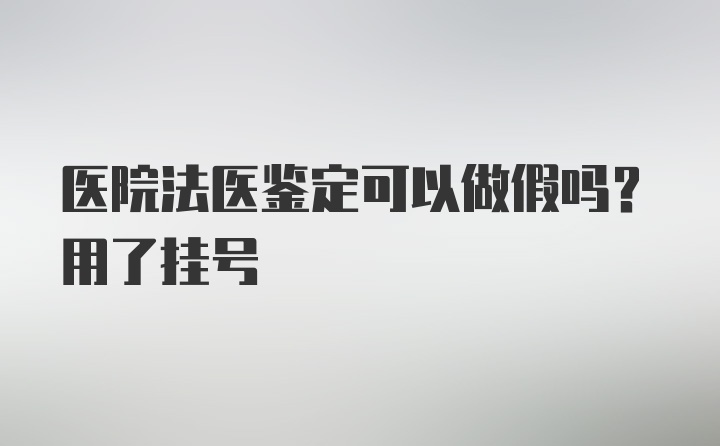 医院法医鉴定可以做假吗？用了挂号