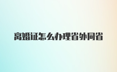 离婚证怎么办理省外同省