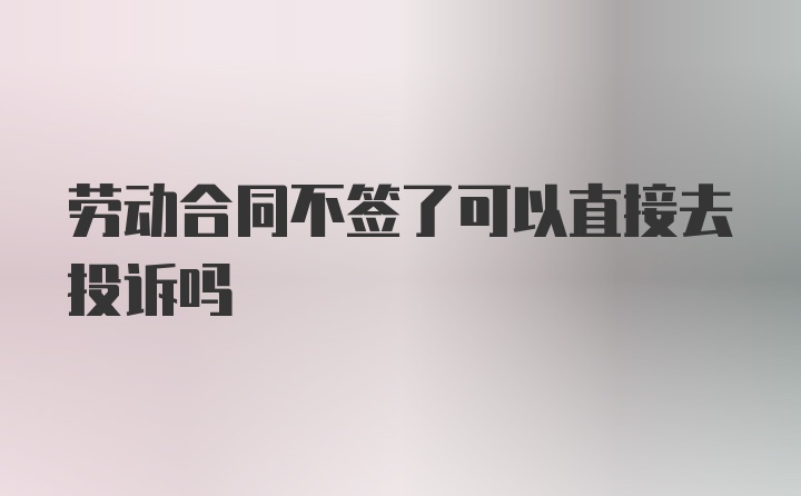 劳动合同不签了可以直接去投诉吗