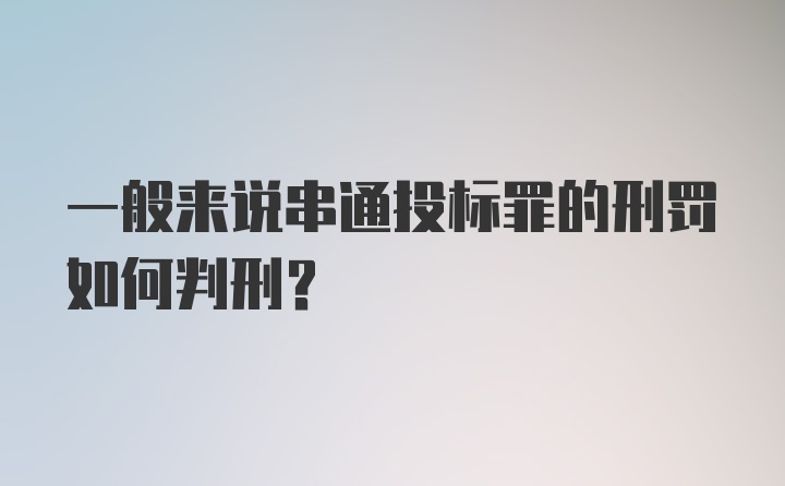 一般来说串通投标罪的刑罚如何判刑？