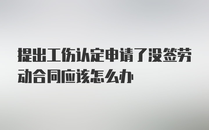 提出工伤认定申请了没签劳动合同应该怎么办