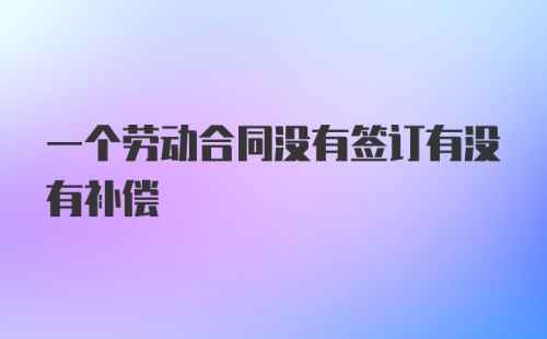 一个劳动合同没有签订有没有补偿