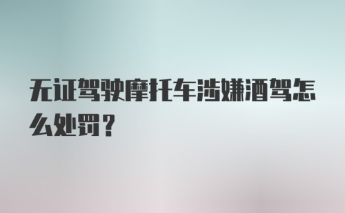 无证驾驶摩托车涉嫌酒驾怎么处罚？