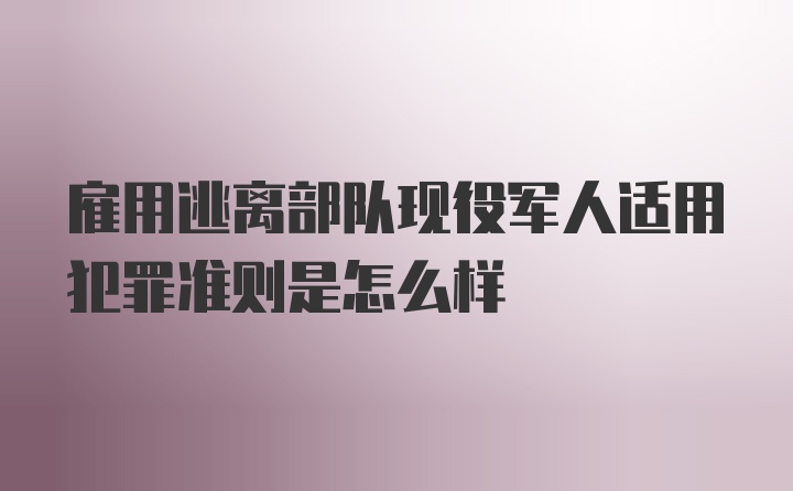 雇用逃离部队现役军人适用犯罪准则是怎么样