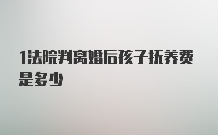 1法院判离婚后孩子抚养费是多少