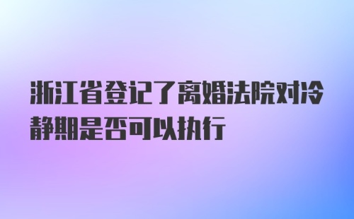 浙江省登记了离婚法院对冷静期是否可以执行