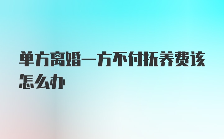 单方离婚一方不付抚养费该怎么办