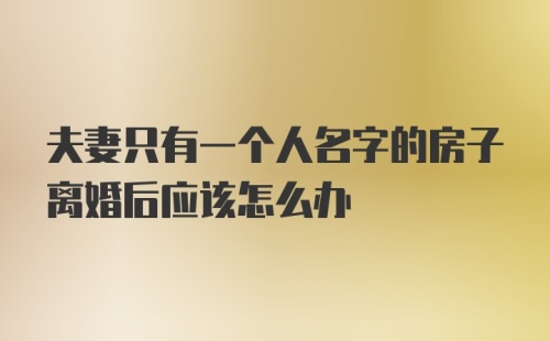 夫妻只有一个人名字的房子离婚后应该怎么办