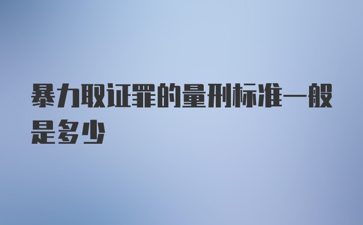 暴力取证罪的量刑标准一般是多少