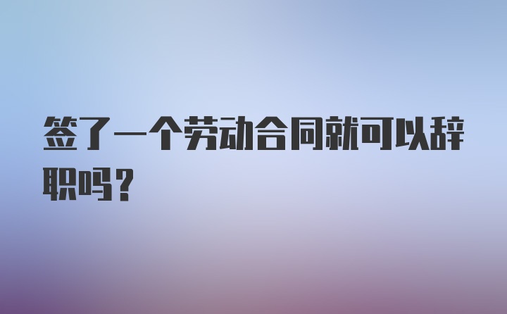 签了一个劳动合同就可以辞职吗？