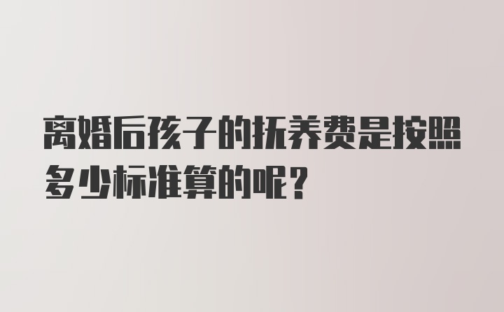 离婚后孩子的抚养费是按照多少标准算的呢?