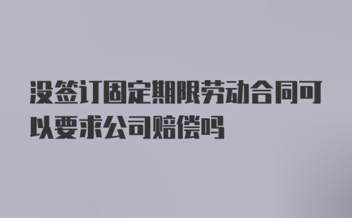 没签订固定期限劳动合同可以要求公司赔偿吗