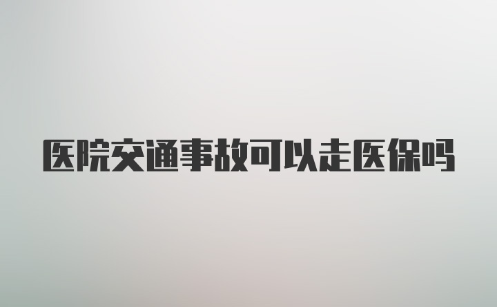 医院交通事故可以走医保吗