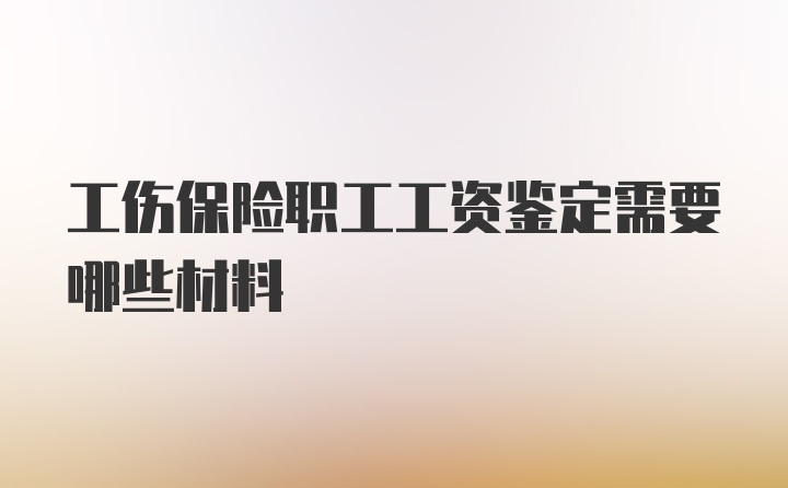 工伤保险职工工资鉴定需要哪些材料