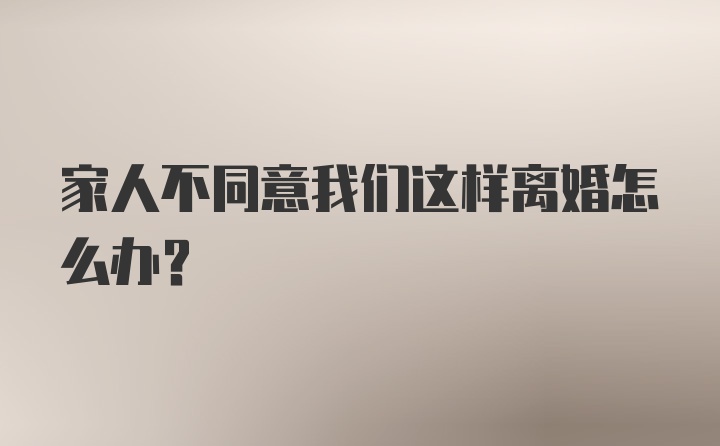 家人不同意我们这样离婚怎么办？