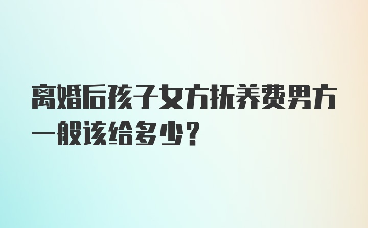 离婚后孩子女方抚养费男方一般该给多少？