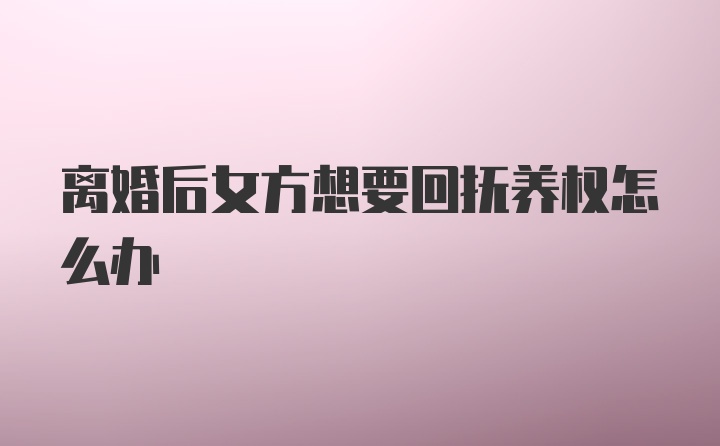 离婚后女方想要回抚养权怎么办