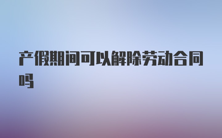 产假期间可以解除劳动合同吗