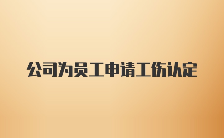 公司为员工申请工伤认定