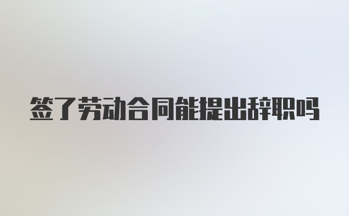 签了劳动合同能提出辞职吗