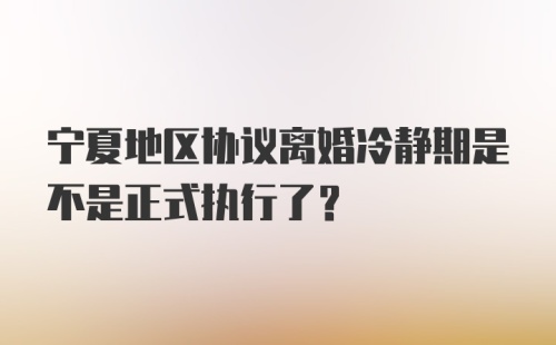 宁夏地区协议离婚冷静期是不是正式执行了？