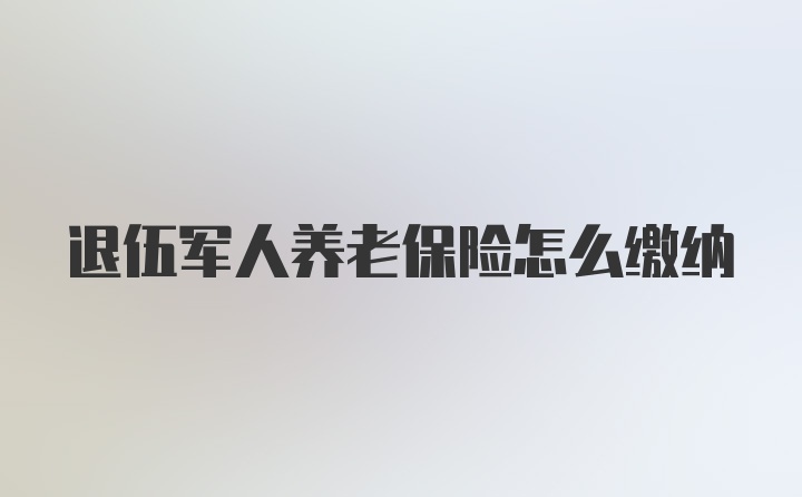 退伍军人养老保险怎么缴纳