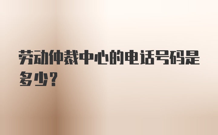 劳动仲裁中心的电话号码是多少？