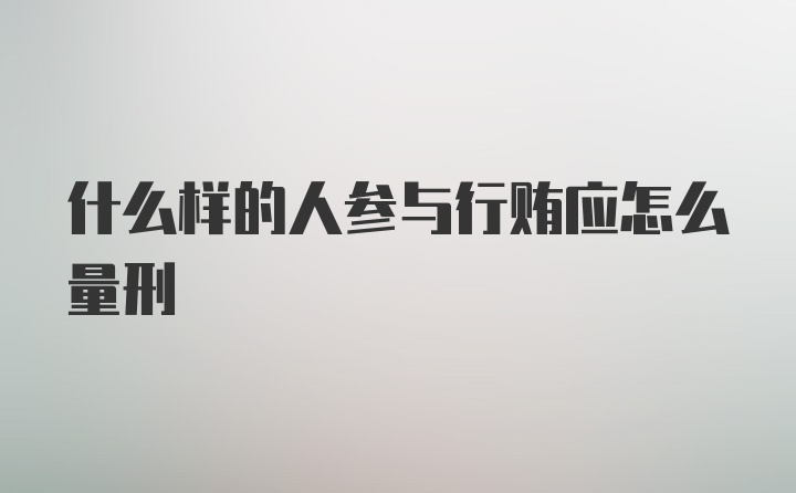 什么样的人参与行贿应怎么量刑