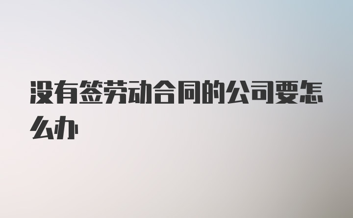 没有签劳动合同的公司要怎么办