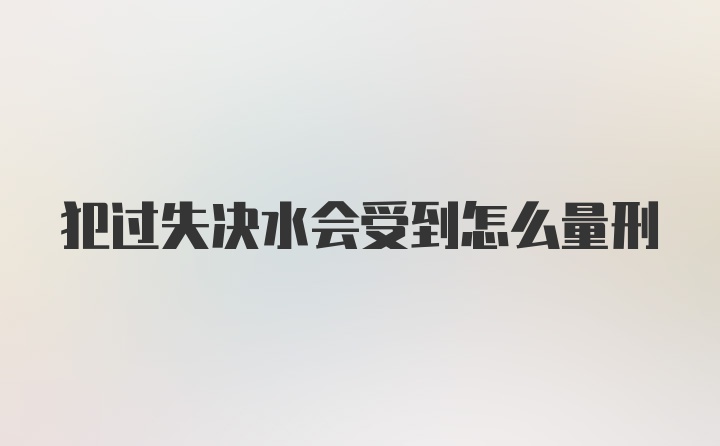 犯过失决水会受到怎么量刑