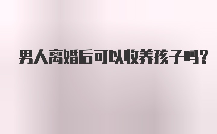 男人离婚后可以收养孩子吗?