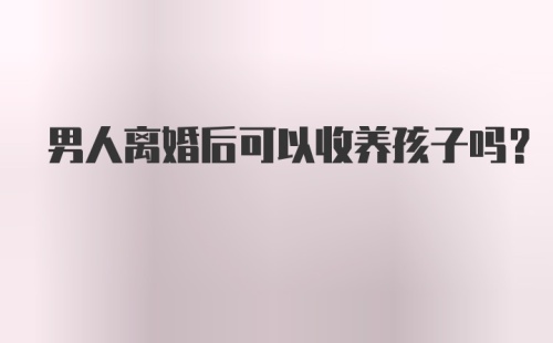 男人离婚后可以收养孩子吗?